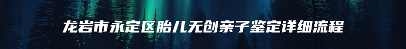 龙岩市永定区胎儿无创亲子鉴定详细流程