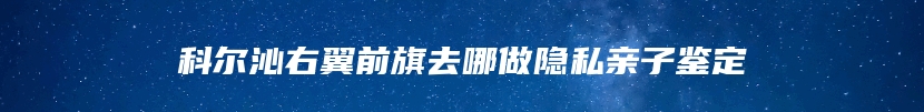 科尔沁右翼前旗去哪做隐私亲子鉴定