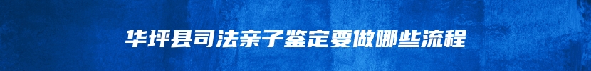 华坪县司法亲子鉴定要做哪些流程