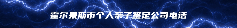 霍尔果斯市个人亲子鉴定公司电话