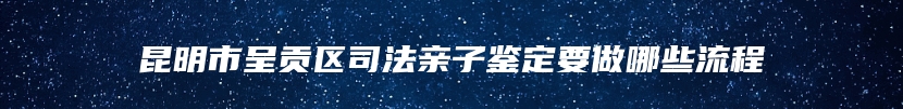 昆明市呈贡区司法亲子鉴定要做哪些流程