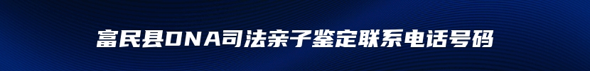 富民县DNA司法亲子鉴定联系电话号码