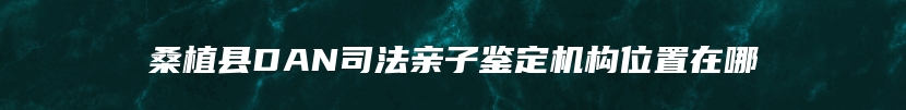 桑植县DAN司法亲子鉴定机构位置在哪