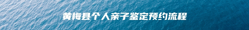 黄梅县个人亲子鉴定预约流程