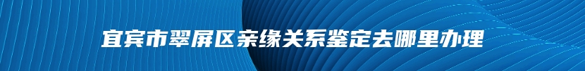 宜宾市翠屏区亲缘关系鉴定去哪里办理