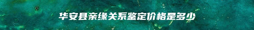 华安县亲缘关系鉴定价格是多少