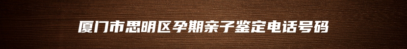厦门市思明区孕期亲子鉴定电话号码