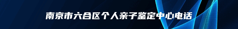 南京市六合区个人亲子鉴定中心电话