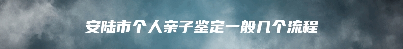 安陆市个人亲子鉴定一般几个流程