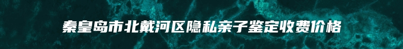 秦皇岛市北戴河区隐私亲子鉴定收费价格