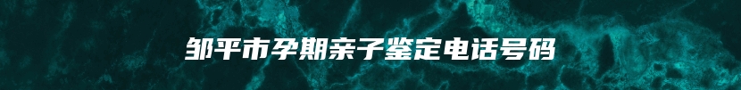 邹平市孕期亲子鉴定电话号码