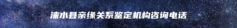 涞水县亲缘关系鉴定机构咨询电话