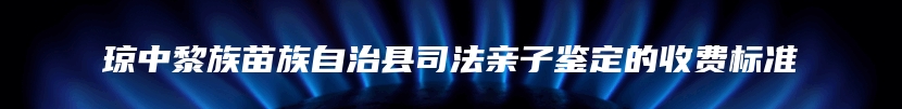 琼中黎族苗族自治县司法亲子鉴定的收费标准