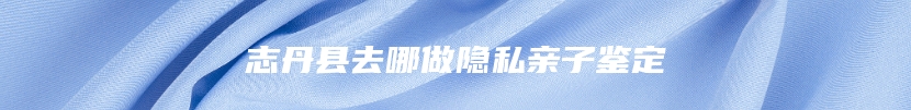 志丹县去哪做隐私亲子鉴定