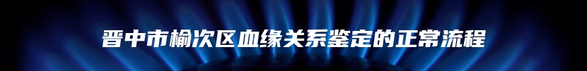 晋中市榆次区血缘关系鉴定的正常流程