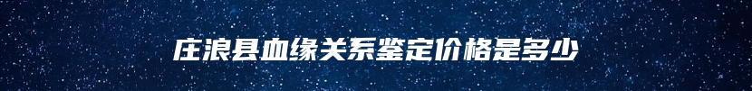 庄浪县血缘关系鉴定价格是多少