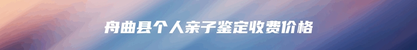 舟曲县个人亲子鉴定收费价格