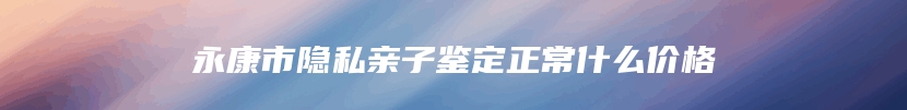 永康市隐私亲子鉴定正常什么价格