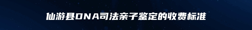 仙游县DNA司法亲子鉴定的收费标准