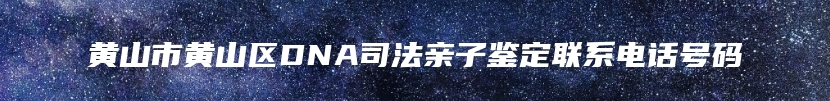 黄山市黄山区DNA司法亲子鉴定联系电话号码