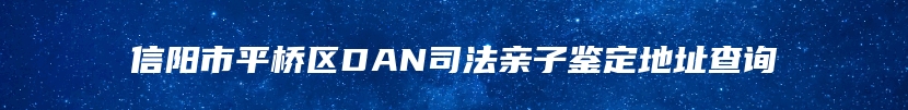 信阳市平桥区DAN司法亲子鉴定地址查询