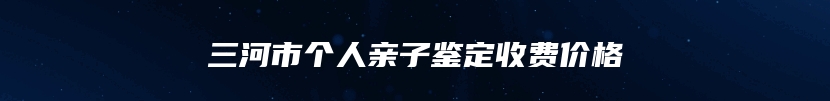 三河市个人亲子鉴定收费价格