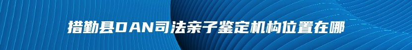 措勤县DAN司法亲子鉴定机构位置在哪