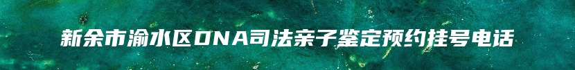 新余市渝水区DNA司法亲子鉴定预约挂号电话