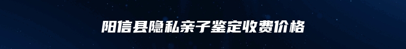 阳信县隐私亲子鉴定收费价格