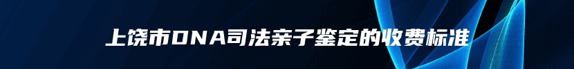 上饶市DNA司法亲子鉴定的收费标准