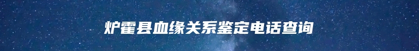 炉霍县血缘关系鉴定电话查询