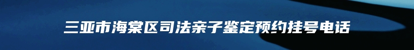 三亚市海棠区司法亲子鉴定预约挂号电话