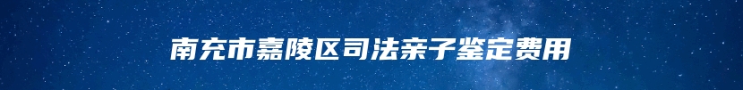 南充市嘉陵区司法亲子鉴定费用