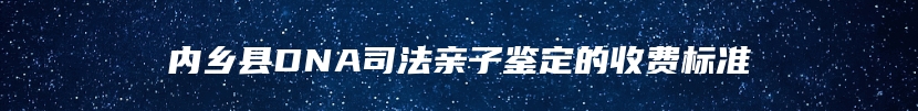 内乡县DNA司法亲子鉴定的收费标准