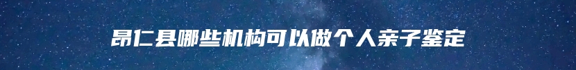 昂仁县哪些机构可以做个人亲子鉴定