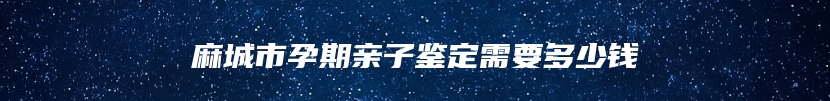 麻城市孕期亲子鉴定需要多少钱