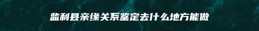 监利县亲缘关系鉴定去什么地方能做