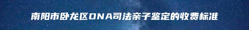 南阳市卧龙区DNA司法亲子鉴定的收费标准