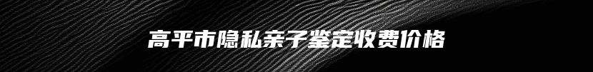 高平市隐私亲子鉴定收费价格