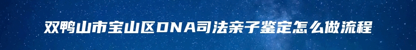 双鸭山市宝山区DNA司法亲子鉴定怎么做流程