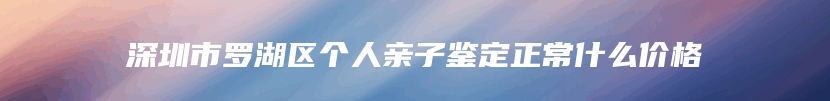 深圳市罗湖区个人亲子鉴定正常什么价格