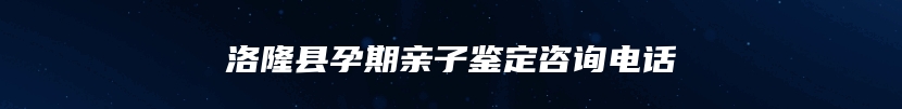 洛隆县孕期亲子鉴定咨询电话