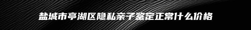 盐城市亭湖区隐私亲子鉴定正常什么价格