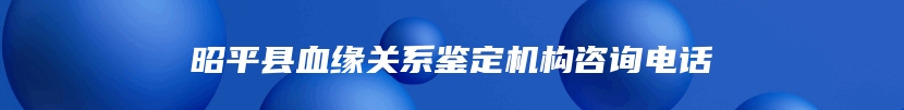 昭平县血缘关系鉴定机构咨询电话