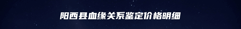 阳西县血缘关系鉴定价格明细