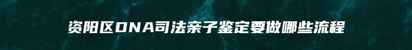 资阳区DNA司法亲子鉴定要做哪些流程