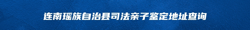 连南瑶族自治县司法亲子鉴定地址查询
