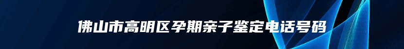 佛山市高明区孕期亲子鉴定电话号码