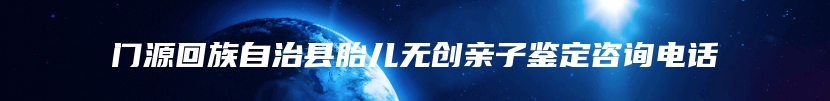 门源回族自治县胎儿无创亲子鉴定咨询电话