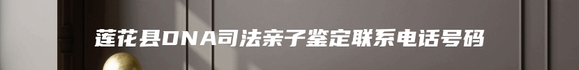 莲花县DNA司法亲子鉴定联系电话号码